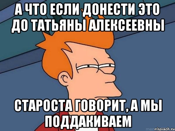 А что если донести это до Татьяны Алексеевны Староста говорит, а мы поддакиваем, Мем  Фрай (мне кажется или)