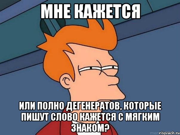 Мне кажется Или полно дегенератов, которые пишут слово кажется с мягким знаком?, Мем  Фрай (мне кажется или)