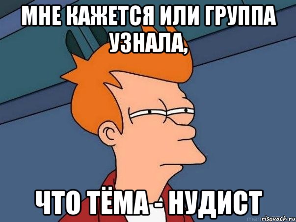 Мне кажется или группа узнала, что Тёма - НУДИСТ, Мем  Фрай (мне кажется или)