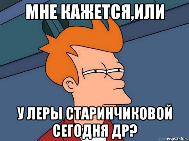 МНЕ КАЖЕТСЯ,ИЛИ У ЛЕРЫ СТАРИНЧИКОВОЙ СЕГОДНЯ ДР?, Мем  Фрай (мне кажется или)