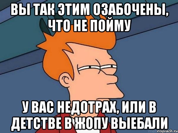 вы так этим озабочены, что не пойму у вас недотрах, или в детстве в жопу выебали, Мем  Фрай (мне кажется или)