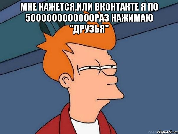 Мне кажется,или вконтакте я по 5000000000000раз нажимаю "друзья" , Мем  Фрай (мне кажется или)