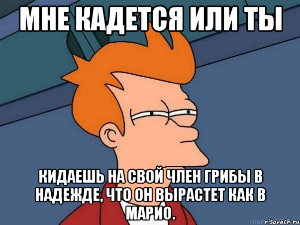 мне кадется или ты кидаешь на свой член грибы в надежде, что он вырастет как в марио., Мем  Фрай (мне кажется или)