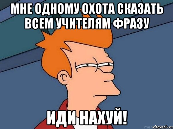 Мне одному охота сказать всем учителям фразу ИДИ НАХУЙ!, Мем  Фрай (мне кажется или)