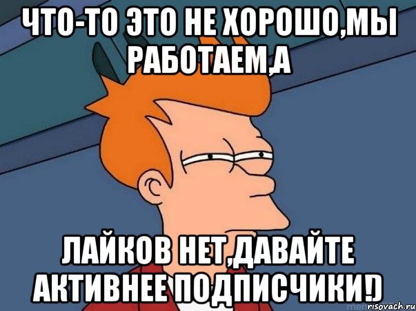 Что-то это не хорошо,мы работаем,а лайков нет,давайте активнее подписчики!), Мем  Фрай (мне кажется или)