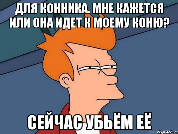 Для конника. Мне кажется или она идет к моему коню? Сейчас убьём её, Мем  Фрай (мне кажется или)