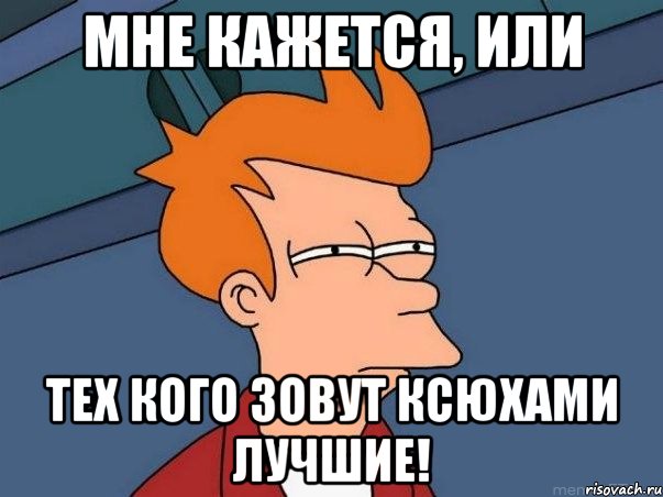 МНЕ КАЖЕТСЯ, ИЛИ ТЕХ КОГО ЗОВУТ КСЮХАМИ ЛУЧШИЕ!, Мем  Фрай (мне кажется или)