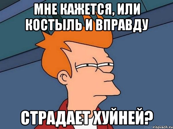 Мне кажется, или Костыль и вправду страдает хуйней?, Мем  Фрай (мне кажется или)