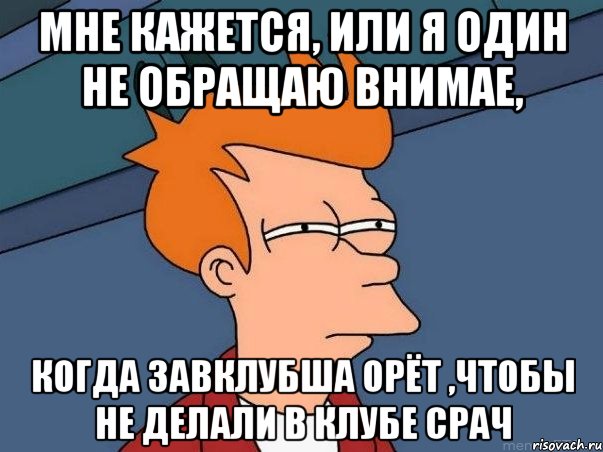 мне кажется, или я один не обращаю внимае, когда завклубша орёт ,чтобы не делали в клубе СРАЧ, Мем  Фрай (мне кажется или)