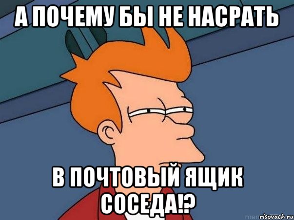 А почему бы не насрать в почтовый ящик соседа!?, Мем  Фрай (мне кажется или)