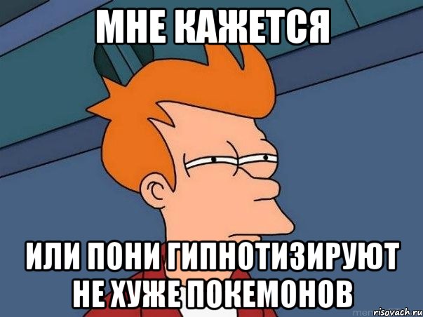 мне кажется или пони гипнотизируют не хуже покемонов, Мем  Фрай (мне кажется или)