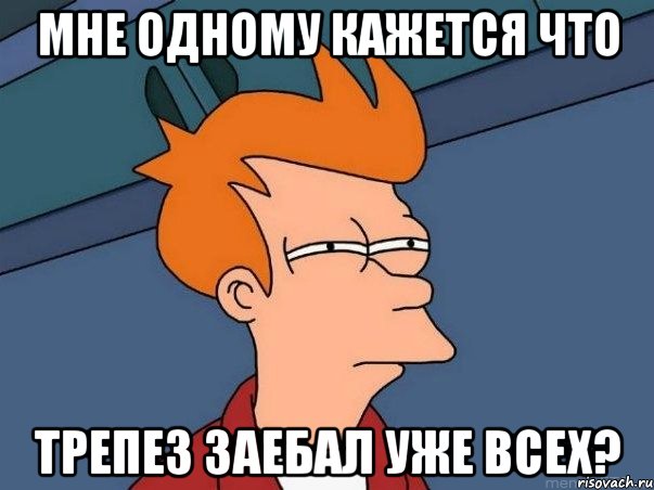 Мне одному кажется что Трепез заебал уже всех?, Мем  Фрай (мне кажется или)