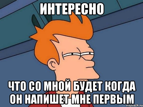 Интересно Что со мной будет когда он напишет мне первым, Мем  Фрай (мне кажется или)