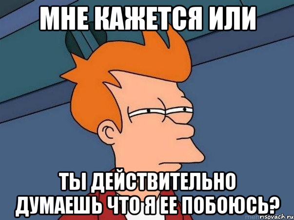 мне кажется или ты действительно думаешь что я ее побоюсь?, Мем  Фрай (мне кажется или)