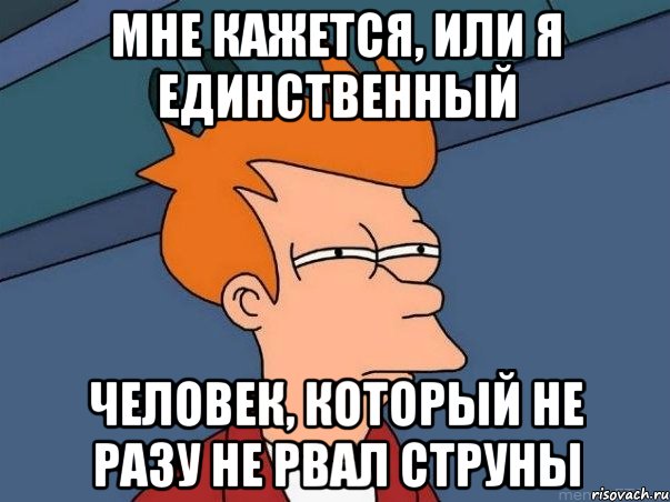 Мне кажется, или я единственный человек, который не разу не рвал струны, Мем  Фрай (мне кажется или)