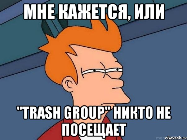 Мне кажется, или "trash group" никто не посещает, Мем  Фрай (мне кажется или)