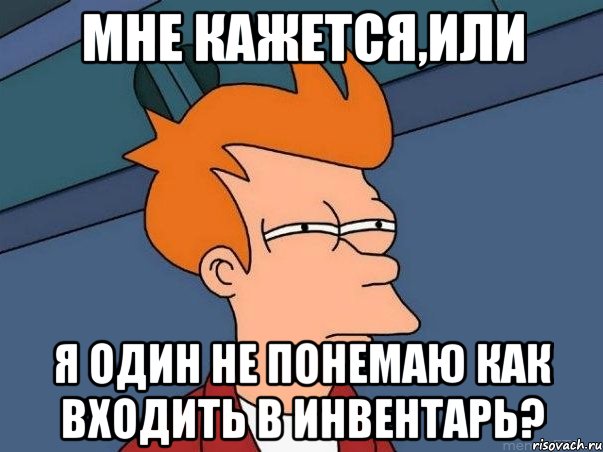 Мне кажется,или Я один не понемаю как входить в инвентарь?, Мем  Фрай (мне кажется или)