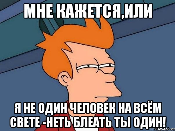 Мне кажется,или Я не один человек на всём свете -Неть Блеать ты один!, Мем  Фрай (мне кажется или)