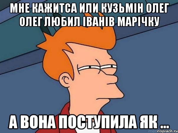 Мне кажитса или Кузьмін Олег олег любил Іванів Марічку А вона поступила як ..., Мем  Фрай (мне кажется или)