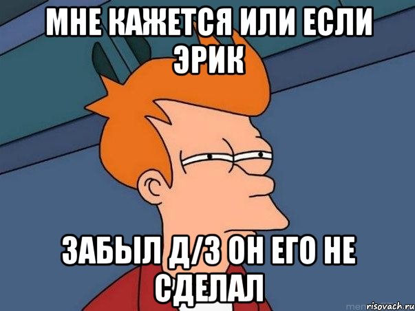 Мне кажется или если Эрик Забыл д/з он его не сделал, Мем  Фрай (мне кажется или)