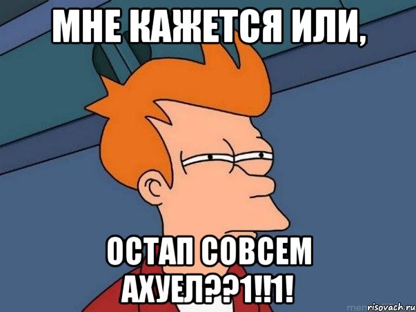 Мне кажется или, ОСТАП СОВСЕМ АХУЕЛ??1!!1!, Мем  Фрай (мне кажется или)