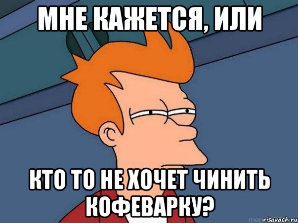 Мне кажется, или кто то не хочет чинить кофеварку?, Мем  Фрай (мне кажется или)