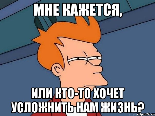 МНЕ КАЖЕТСЯ, ИЛИ КТО-ТО ХОЧЕТ УСЛОЖНИТЬ НАМ ЖИЗНЬ?, Мем  Фрай (мне кажется или)