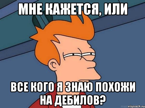 Мне кажется, или Все кого я знаю похожи на дебилов?, Мем  Фрай (мне кажется или)