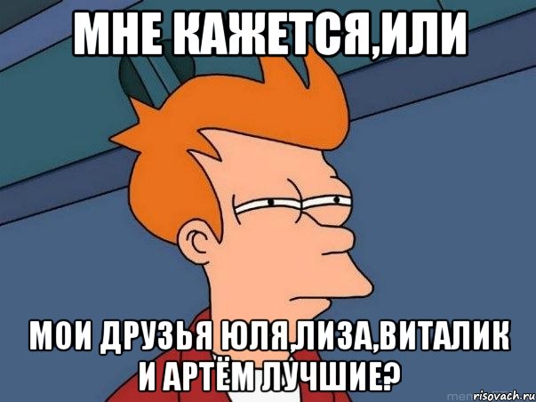 Мне кажется,или мои друзья Юля,Лиза,Виталик и Артём лучшие?, Мем  Фрай (мне кажется или)