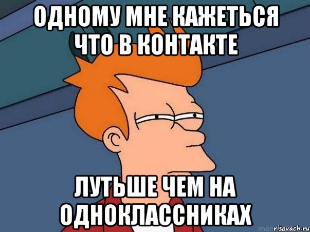 Одному мне кажеться что В контакте Лутьше чем на одноклассниках, Мем  Фрай (мне кажется или)