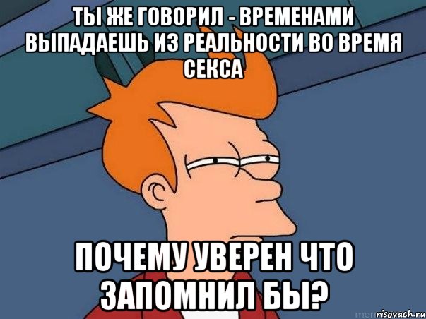 Ты же говорил - временами выпадаешь из реальности во время секса почему уверен что запомнил бы?, Мем  Фрай (мне кажется или)