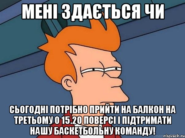 Мені здається чи сьогодні потрібно прийти на балкон на третьому о 15.20 поверсі і підтримати нашу баскетбольну команду!, Мем  Фрай (мне кажется или)