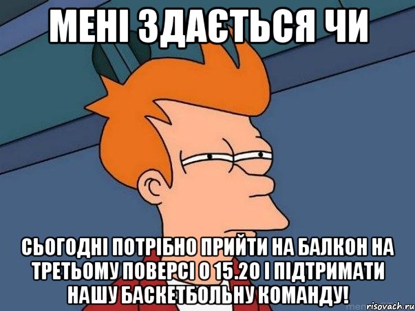 Мені здається чи сьогодні потрібно прийти на балкон на третьому поверсі о 15.20 і підтримати нашу баскетбольну команду!, Мем  Фрай (мне кажется или)