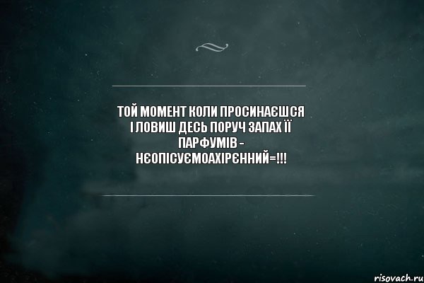 той момент коли просинаєшся і ловиш десь поруч запах її парфумів - нєопісуємоахірєнний=!!!