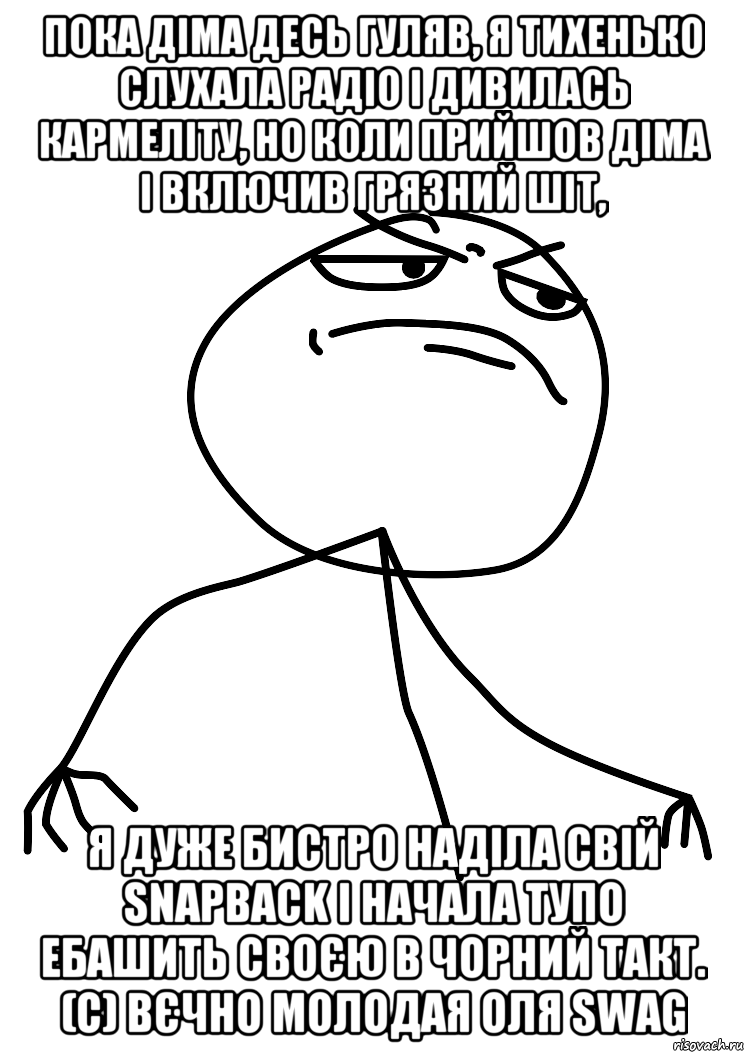 Пока Діма десь гуляв, я тихенько слухала радіо і дивилась кармеліту, но коли прийшов Діма і включив грязний шіт, я дуже бистро наділа свій snapback і начала тупо ебашить своєю в чорний такт. (с) Вєчно молодая Оля swag, Мем fuck yea