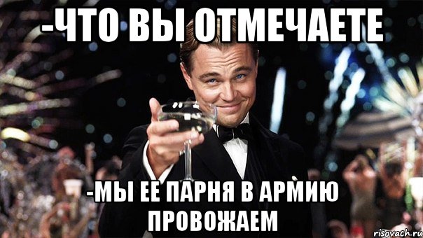 -Что вы отмечаете -мы ее парня в армию провожаем, Мем Великий Гэтсби (бокал за тех)