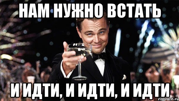 Нам нужно ВСТАТЬ И ИДТИ, И ИДТИ, И ИДТИ, Мем Великий Гэтсби (бокал за тех)