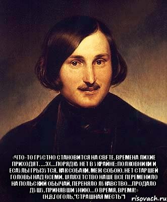  «Что-то грустно становится на свете. Времена лихие приходят. … Эх… Порядку нет в Украйне: полковники и есаулы грызутся, как собаки, меж собою. Нет старшей головы над всеми. Шляхетство наше все переменило на польский обычай, переняло лукавство… продало душу, принявши унию… О время, время!» (Н.В.Гоголь,"Страшная месть"), Мем Гоголь