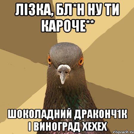 Лiзка, бл*н ну ти кароче** шоколадний драконч1к і виноград хехех, Мем голубь