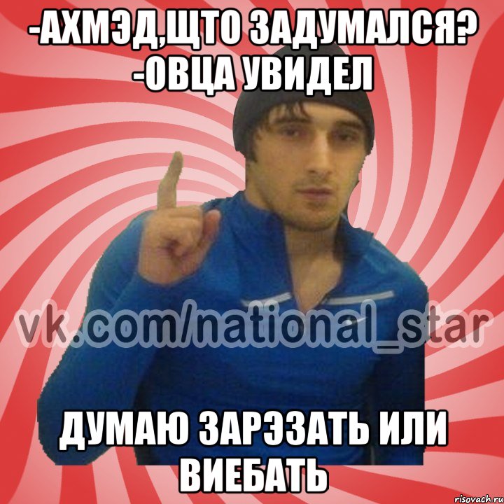 -Ахмэд,щто задумался? -овца увидел думаю зарэзать или виебать, Мем ГОРЕЦ