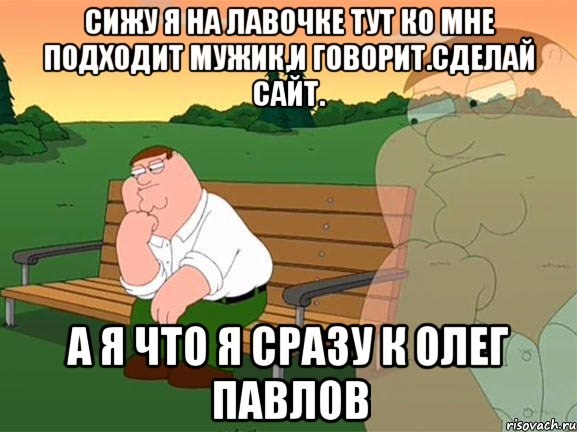 Сижу я на лавочке тут ко мне подходит мужик,и говорит.СДЕЛАЙ сайт. А я что я сразу к Олег Павлов, Мем Задумчивый Гриффин