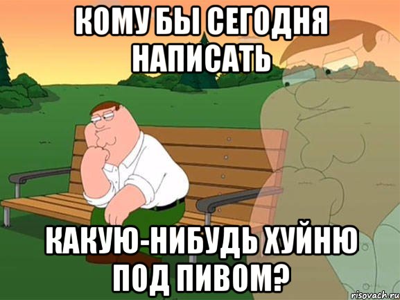 КОМУ БЫ СЕГОДНЯ НАПИСАТЬ КАКУЮ-НИБУДЬ ХУЙНЮ ПОД ПИВОМ?, Мем Задумчивый Гриффин