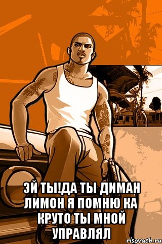  эй ты!да ты Диман Лимон я помню ка круто ты мной управлял, Мем GTA