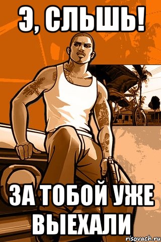 э, сльшь! за тобой уже выехали, Мем GTA