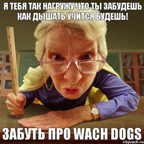 Забуть про Wach Dogs Я тебя так нагружу что ты забудешь как дышать учится будешь!, Мем Злая училка