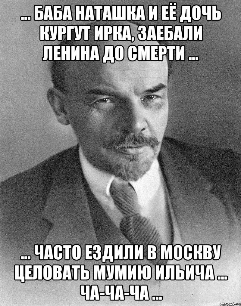 ... БАБА НАТАШКА И ЕЁ ДОЧЬ КУРГУТ ИРКА, ЗАЕБАЛИ ЛЕНИНА ДО СМЕРТИ ... ... ЧАСТО ЕЗДИЛИ В МОСКВУ ЦЕЛОВАТЬ МУМИЮ ИЛЬИЧА ... ЧА-ЧА-ЧА ..., Мем хитрый ленин