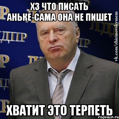 хз что писать Аньке-сама она не пишет хватит это терпеть, Мем Хватит это терпеть (Жириновский)