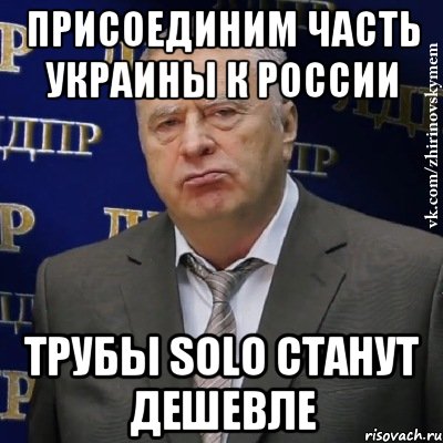 Присоединим часть Украины к России Трубы Solo станут дешевле, Мем Хватит это терпеть (Жириновский)