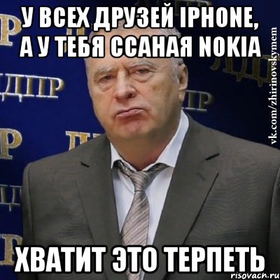 у всех друзей iPhone, а у тебя ссаная Nokia ХВАТИТ ЭТО ТЕРПЕТЬ, Мем Хватит это терпеть (Жириновский)