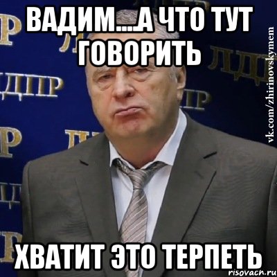 вадим....а что тут говорить хватит это терпеть, Мем Хватит это терпеть (Жириновский)